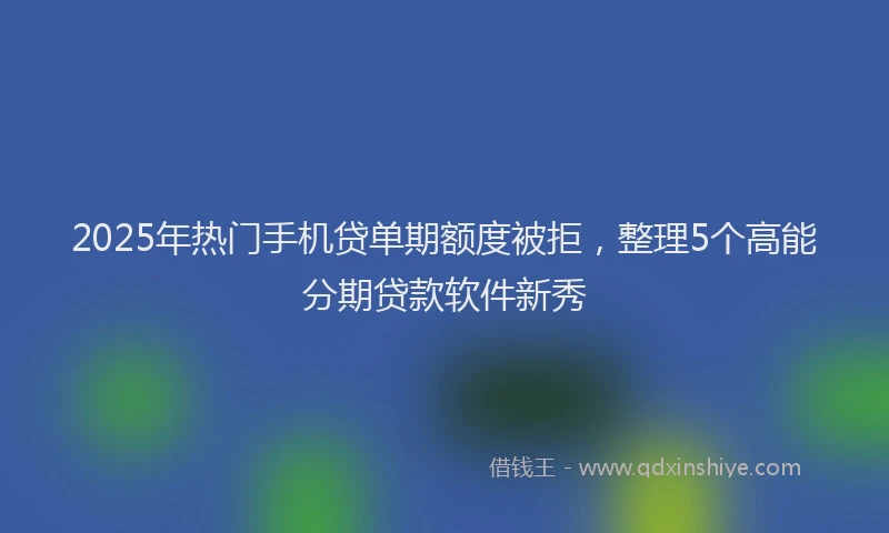 2025年热门手机贷单期额度被拒，整理5个高能分期贷款软件新秀