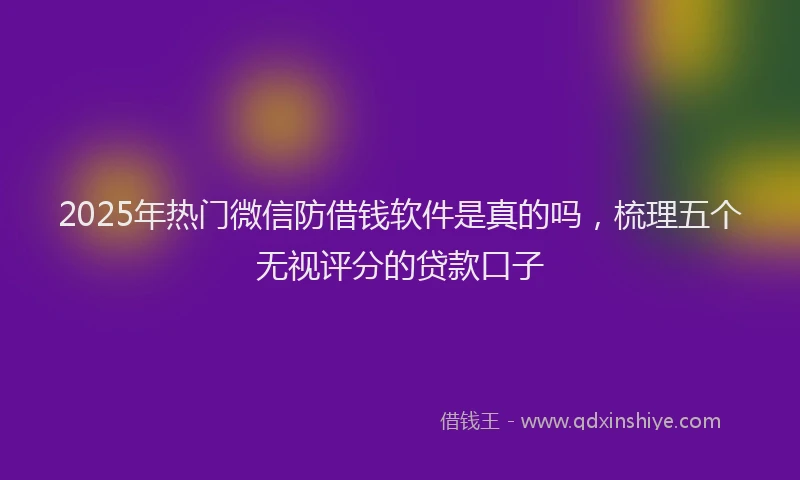 2025年热门微信防借钱软件是真的吗，梳理五个无视评分的贷款口子