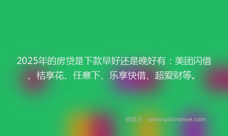 2025年的房贷是下款早好还是晚好有：美团闪借、桔享花、任意下、乐享快借、超爱财等。