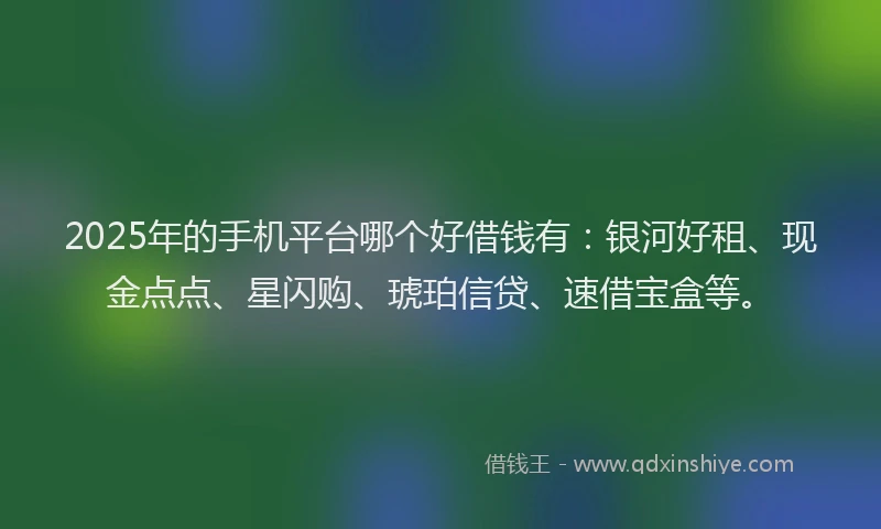 2025年的手机平台哪个好借钱有：银河好租、现金点点、星闪购、琥珀信贷、速借宝盒等。