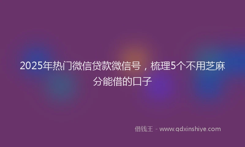 2025年热门微信贷款微信号，梳理5个不用芝麻分能借的口子