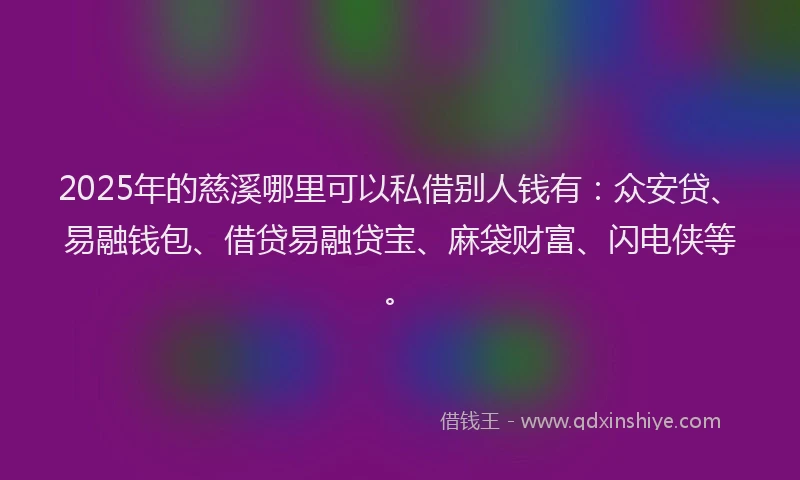 2025年的慈溪哪里可以私借别人钱有：众安贷、易融钱包、借贷易融贷宝、麻袋财富、闪电侠等。