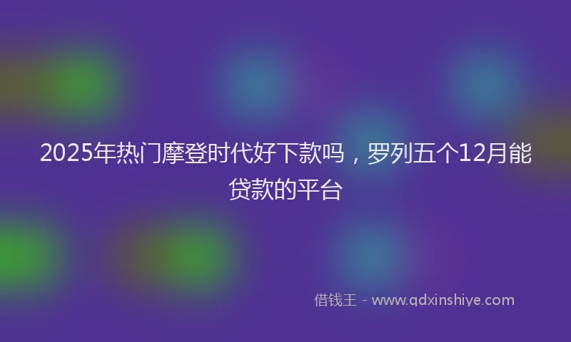 2025年热门摩登时代好下款吗，罗列五个12月能贷款的平台