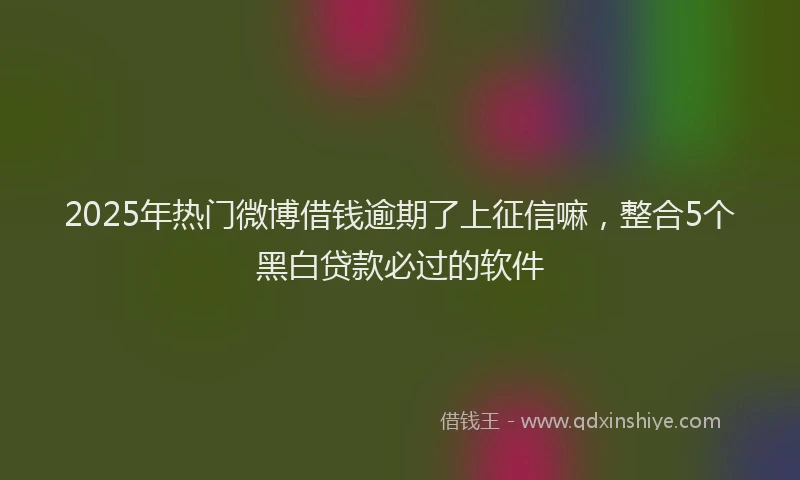 2025年热门微博借钱逾期了上征信嘛，整合5个黑白贷款必过的软件