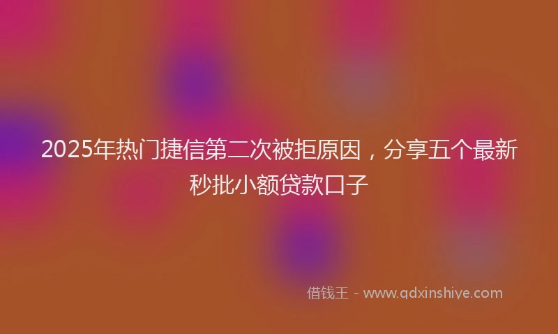 2025年热门捷信第二次被拒原因，分享五个最新秒批小额贷款口子