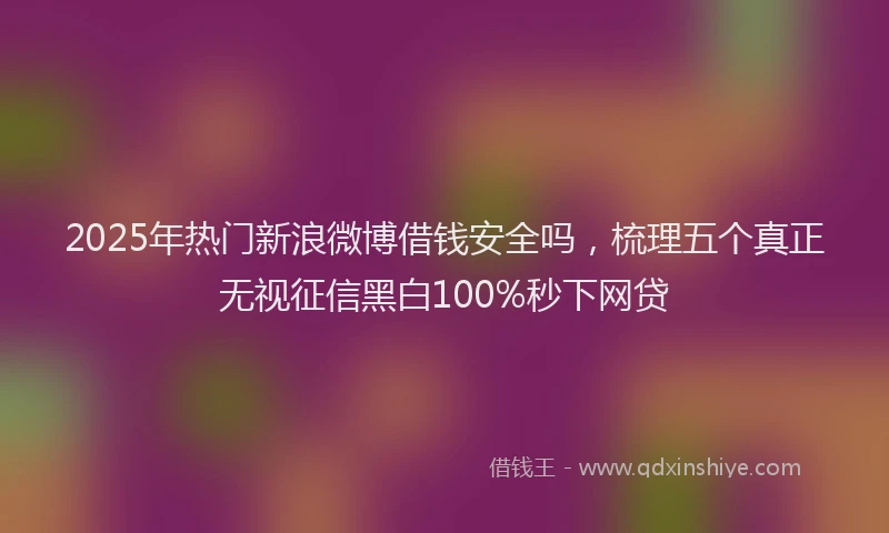 2025年热门新浪微博借钱安全吗，梳理五个真正无视征信黑白100%秒下网贷