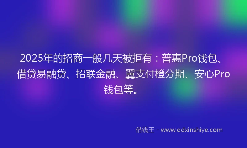 2025年的招商一般几天被拒有：普惠Pro钱包、借贷易融贷、招联金融、翼支付橙分期、安心Pro钱包等。