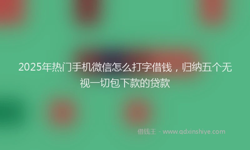 2025年热门手机微信怎么打字借钱，归纳五个无视一切包下款的贷款