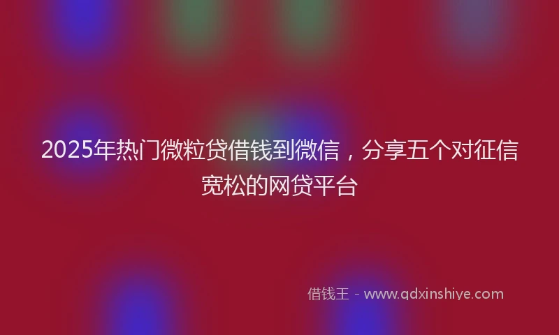 2025年热门微粒贷借钱到微信，分享五个对征信宽松的网贷平台