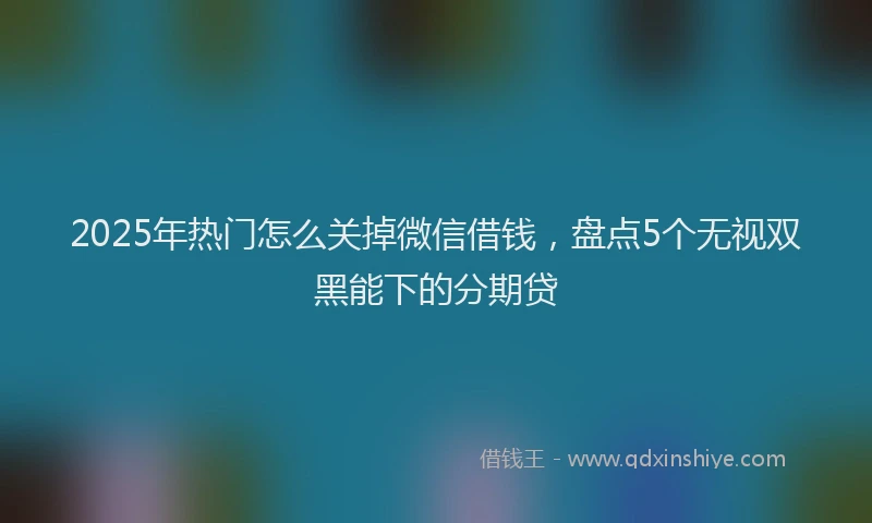 2025年热门怎么关掉微信借钱，盘点5个无视双黑能下的分期贷
