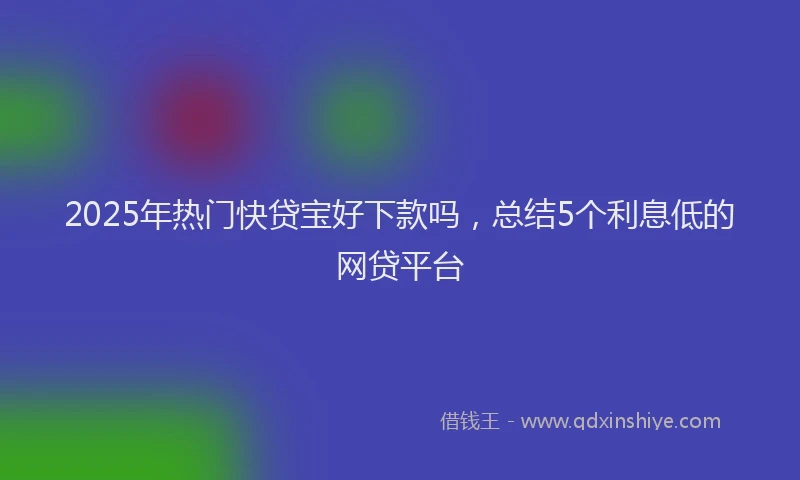 2025年热门快贷宝好下款吗，总结5个利息低的网贷平台