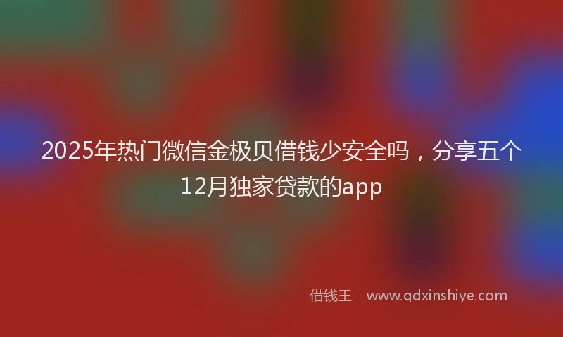 2025年热门微信金极贝借钱少安全吗，分享五个12月独家贷款的app