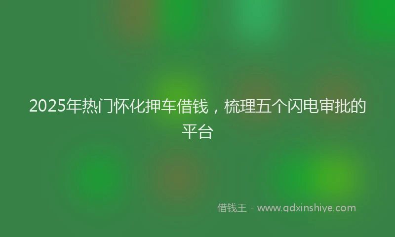 2025年热门怀化押车借钱，梳理五个闪电审批的平台