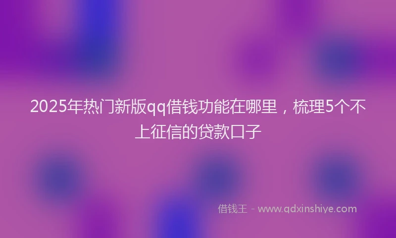 2025年热门新版qq借钱功能在哪里，梳理5个不上征信的贷款口子