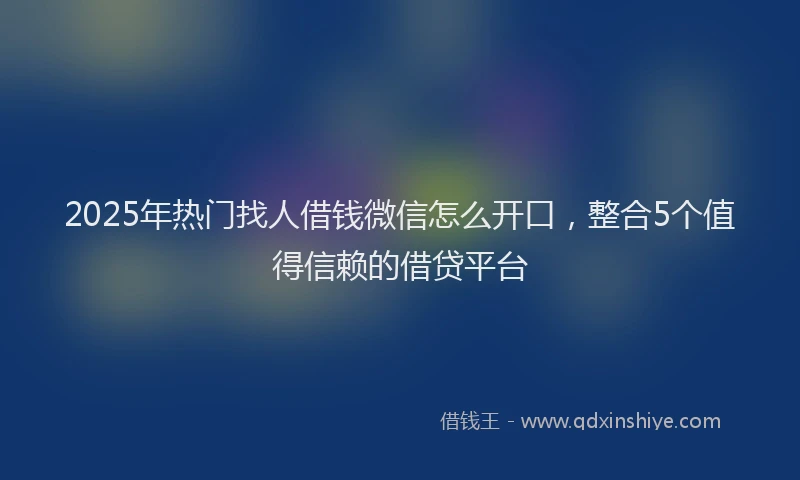 2025年热门找人借钱微信怎么开口，整合5个值得信赖的借贷平台