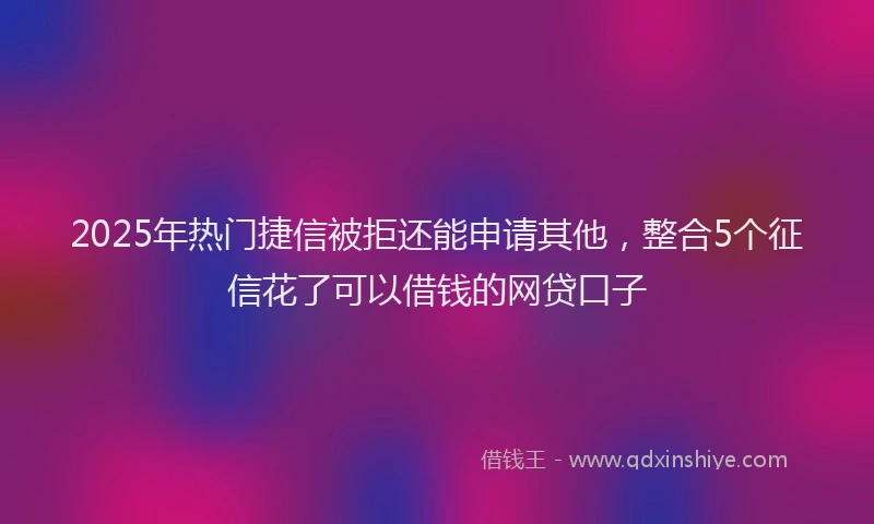 2025年热门捷信被拒还能申请其他，整合5个征信花了可以借钱的网贷口子