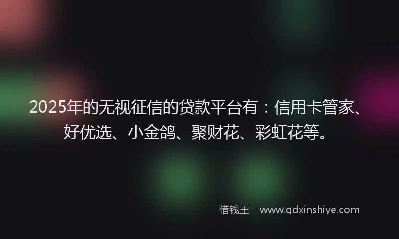 2025年的无视征信的贷款平台有：信用卡管家、好优选、小金鸽、聚财花、彩虹花等。