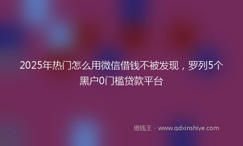 2025年热门怎么用微信借钱不被发现，罗列5个黑户0门槛贷款平台