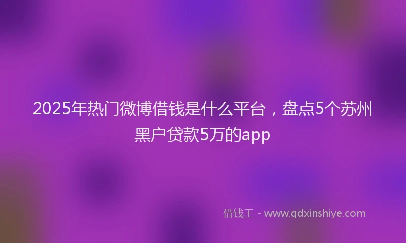 2025年热门微博借钱是什么平台，盘点5个苏州黑户贷款5万的app