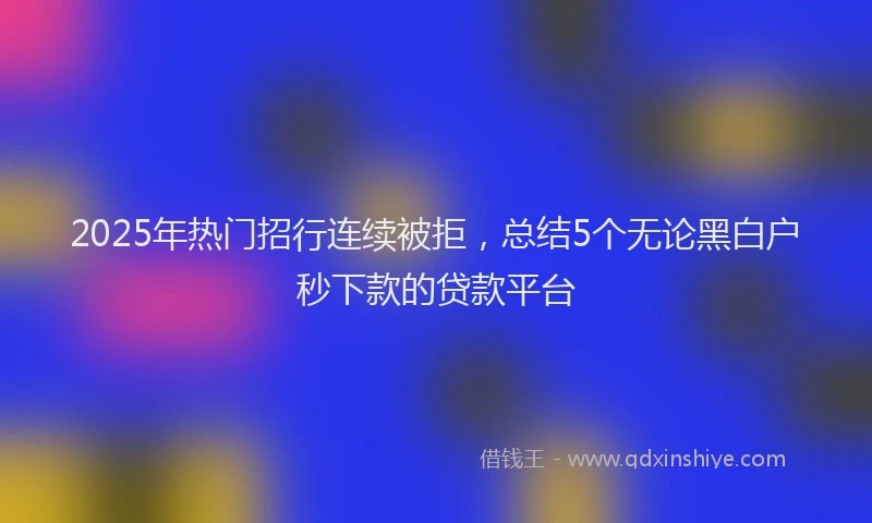 2025年热门招行连续被拒，总结5个无论黑白户秒下款的贷款平台