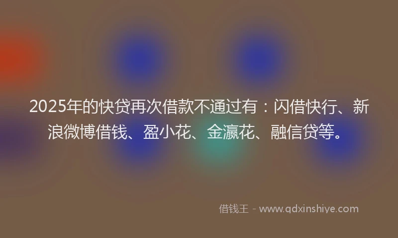 2025年的快贷再次借款不通过有：闪借快行、新浪微博借钱、盈小花、金瀛花、融信贷等。
