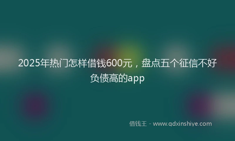 2025年热门怎样借钱600元，盘点五个征信不好负债高的app