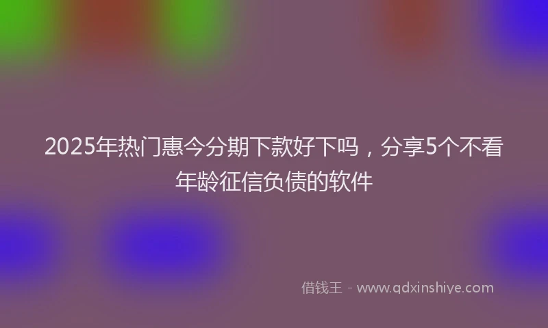 2025年热门惠今分期下款好下吗，分享5个不看年龄征信负债的软件