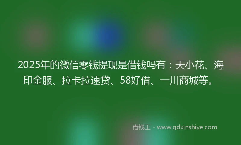 2025年的微信零钱提现是借钱吗有：天小花、海印金服、拉卡拉速贷、58好借、一川商城等。
