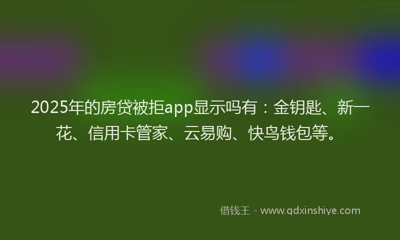 2025年的房贷被拒app显示吗有：金钥匙、新一花、信用卡管家、云易购、快鸟钱包等。
