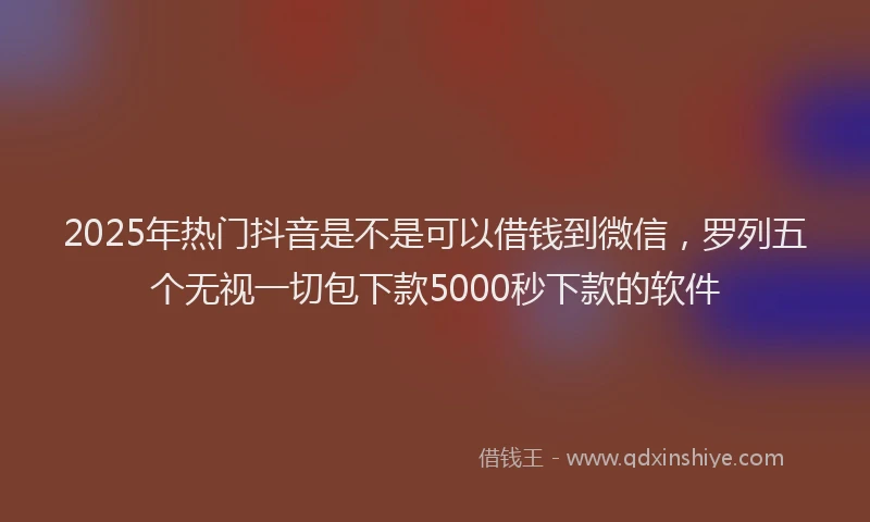 2025年热门抖音是不是可以借钱到微信，罗列五个无视一切包下款5000秒下款的软件