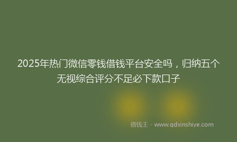 2025年热门微信零钱借钱平台安全吗，归纳五个无视综合评分不足必下款口子