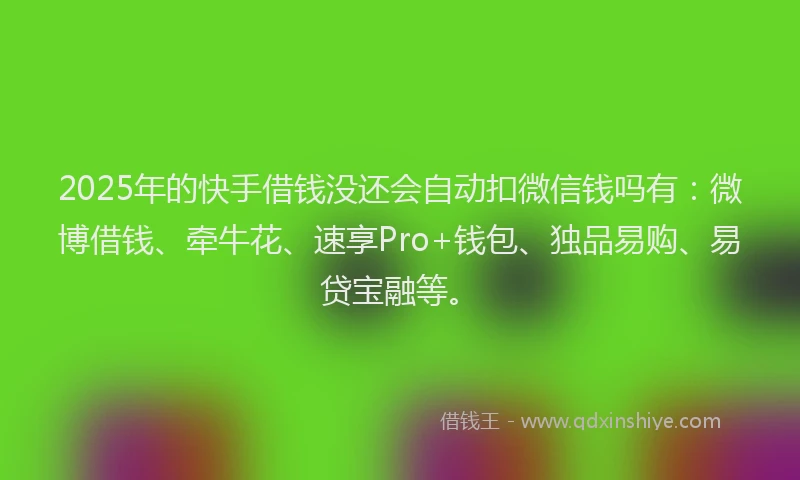 2025年的快手借钱没还会自动扣微信钱吗有：微博借钱、牵牛花、速享Pro+钱包、独品易购、易贷宝融等。