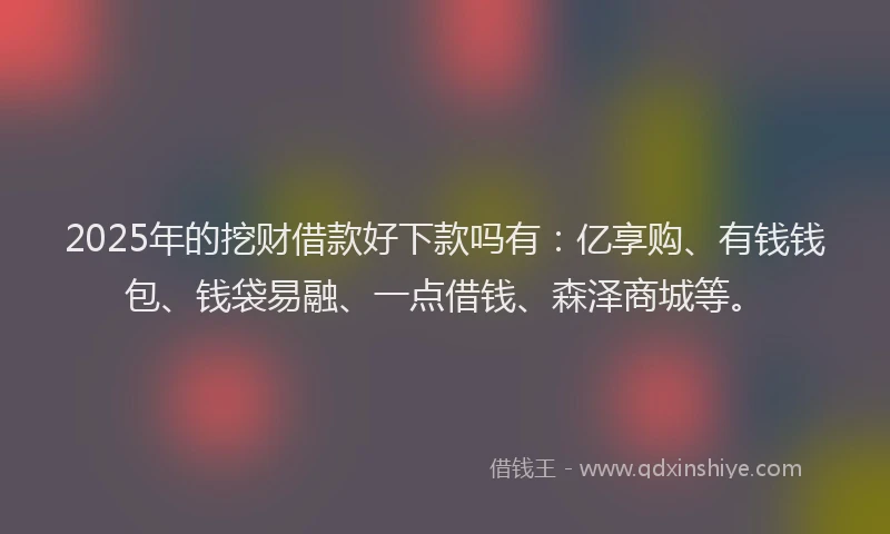 2025年的挖财借款好下款吗有：亿享购、有钱钱包、钱袋易融、一点借钱、森泽商城等。