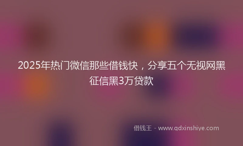 2025年热门微信那些借钱快，分享五个无视网黑征信黑3万贷款