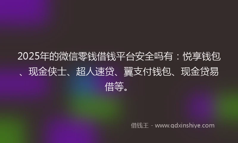 2025年的微信零钱借钱平台安全吗有：悦享钱包、现金侠士、超人速贷、翼支付钱包、现金贷易借等。