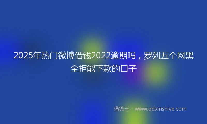 2025年热门微博借钱2022逾期吗，罗列五个网黑全拒能下款的口子