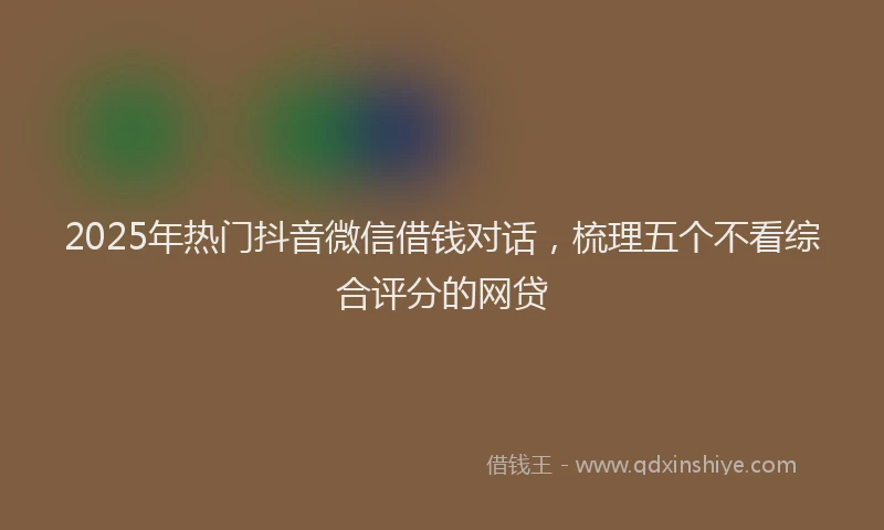 2025年热门抖音微信借钱对话，梳理五个不看综合评分的网贷