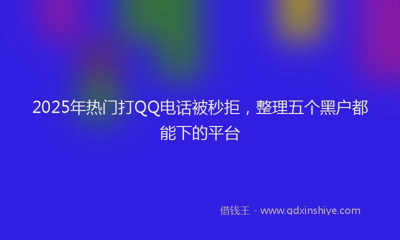 2025年热门打QQ电话被秒拒，整理五个黑户都能下的平台