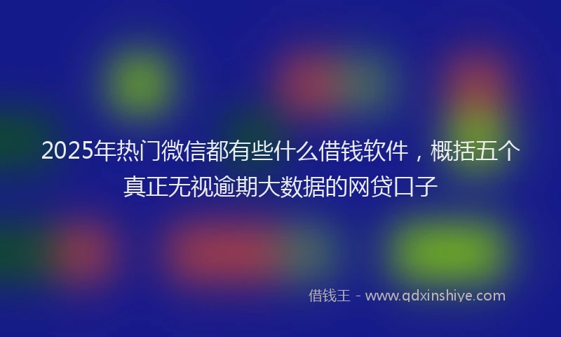 2025年热门微信都有些什么借钱软件，概括五个真正无视逾期大数据的网贷口子