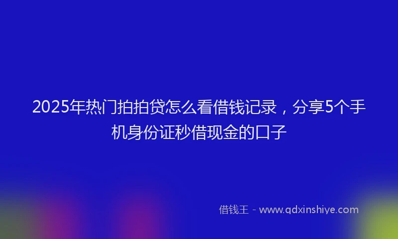 2025年热门拍拍贷怎么看借钱记录，分享5个手机身份证秒借现金的口子