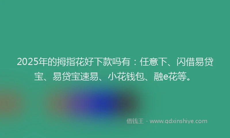 2025年的拇指花好下款吗有：任意下、闪借易贷宝、易贷宝速易、小花钱包、融e花等。
