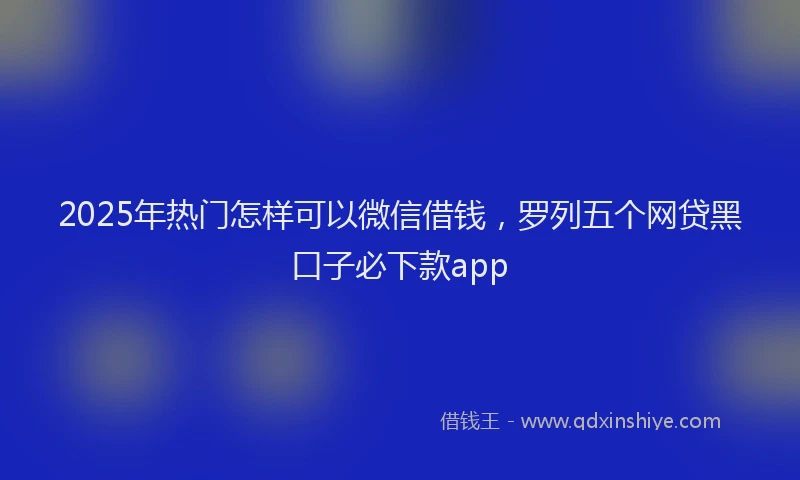 2025年热门怎样可以微信借钱，罗列五个网贷黑口子必下款app
