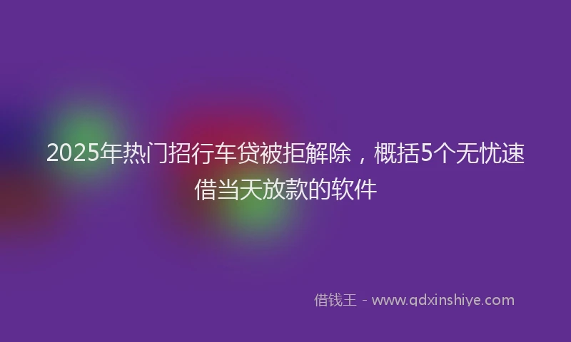 2025年热门招行车贷被拒解除，概括5个无忧速借当天放款的软件