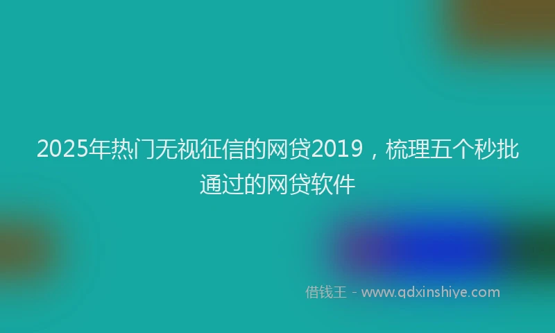 2025年热门无视征信的网贷2019，梳理五个秒批通过的网贷软件