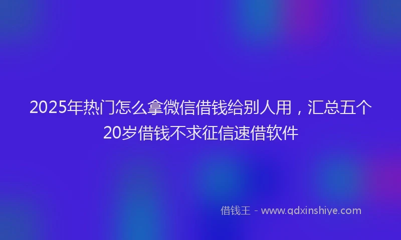 2025年热门怎么拿微信借钱给别人用，汇总五个20岁借钱不求征信速借软件