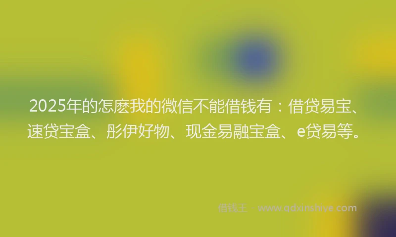 2025年的怎麽我的微信不能借钱有：借贷易宝、速贷宝盒、彤伊好物、现金易融宝盒、e贷易等。