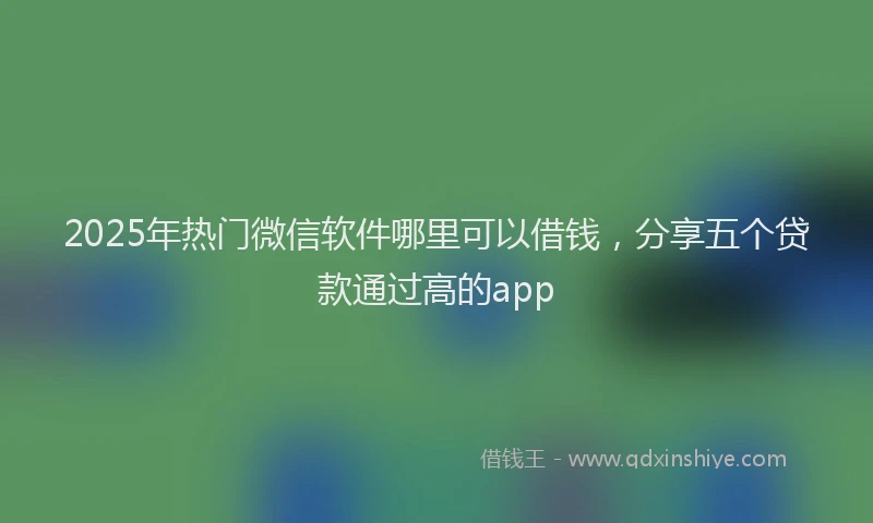2025年热门微信软件哪里可以借钱，分享五个贷款通过高的app
