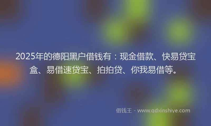 2025年的德阳黑户借钱有：现金借款、快易贷宝盒、易借速贷宝、拍拍贷、你我易借等。