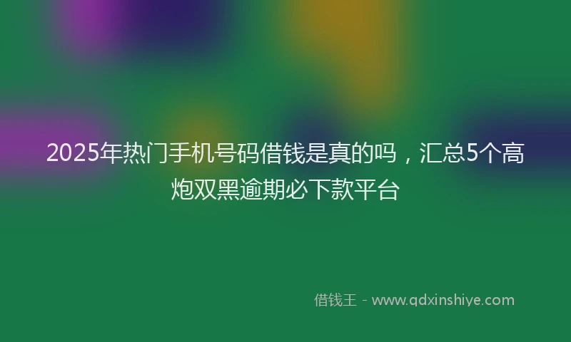 2025年热门手机号码借钱是真的吗，汇总5个高炮双黑逾期必下款平台