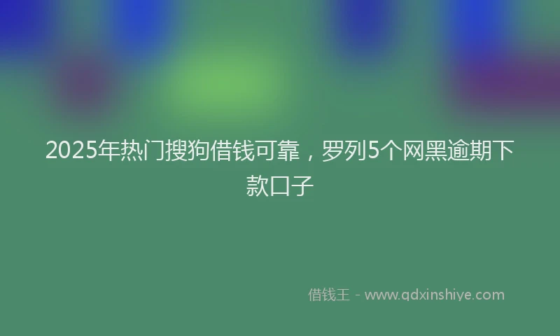 2025年热门搜狗借钱可靠，罗列5个网黑逾期下款口子